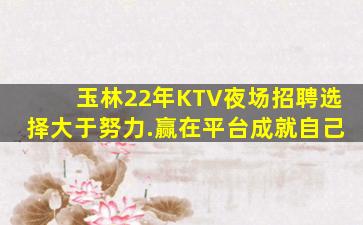 玉林22年KTV夜场招聘选择大于努力.赢在平台成就自己